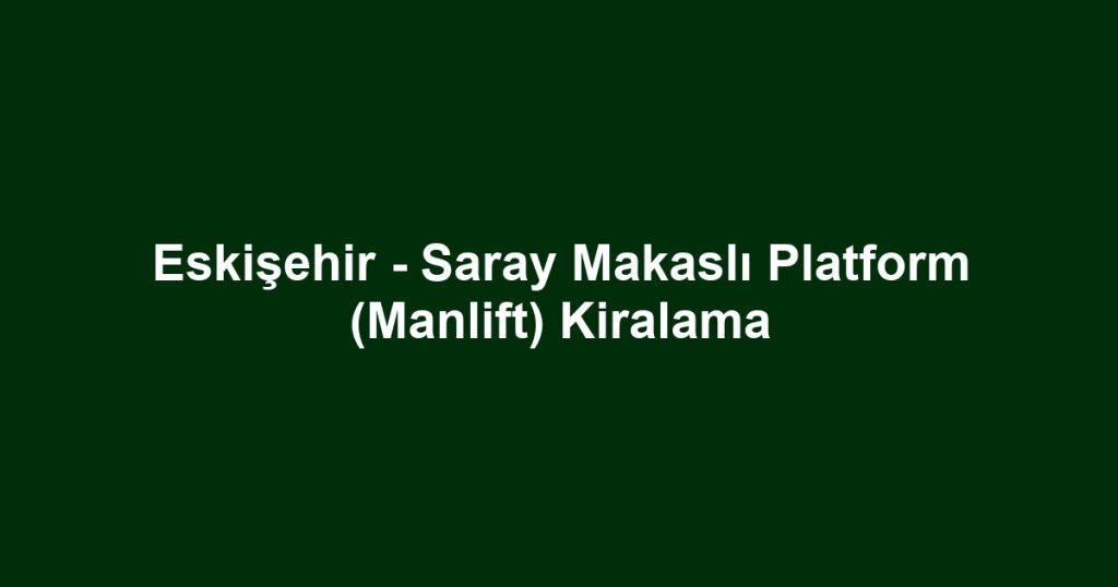 Eskişehir - Saray Makaslı Platform (Manlift) Kiralama
