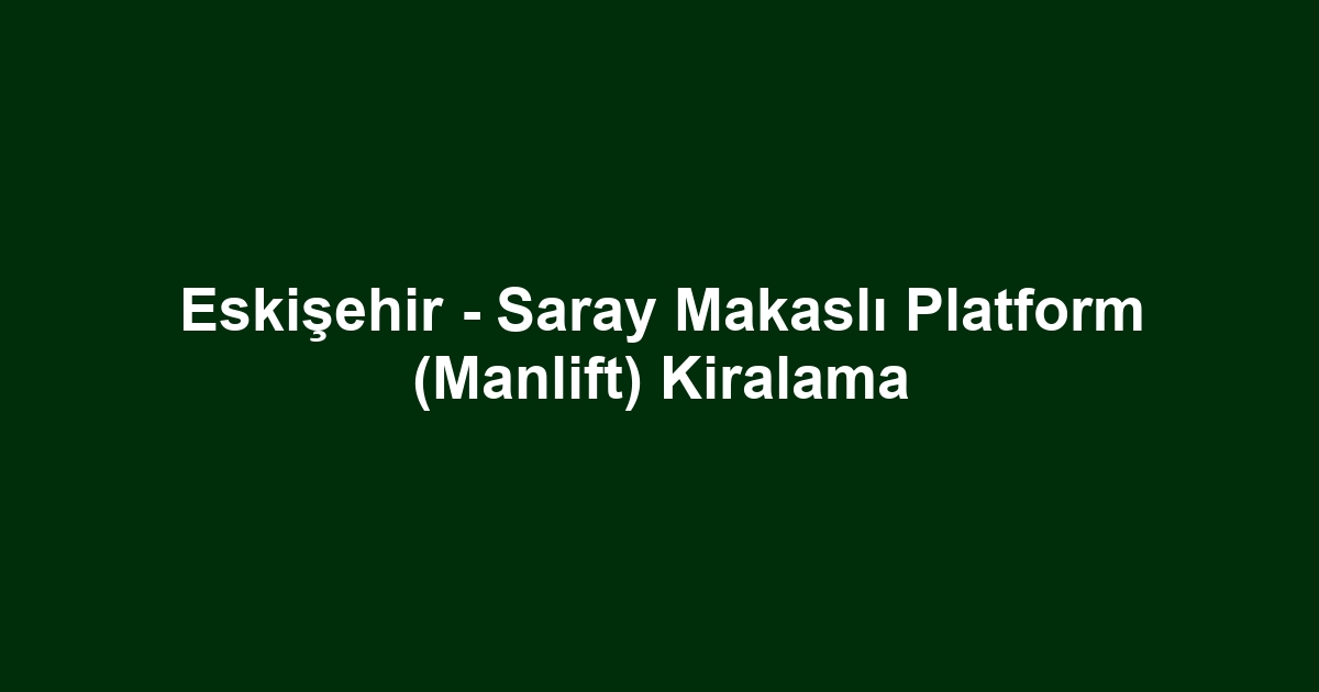 Eskişehir - Saray Makaslı Platform (Manlift) Kiralama