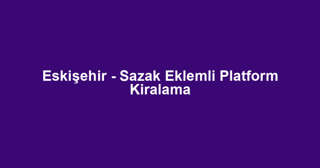 Eskişehir - Sazak Eklemli Platform Kiralama
