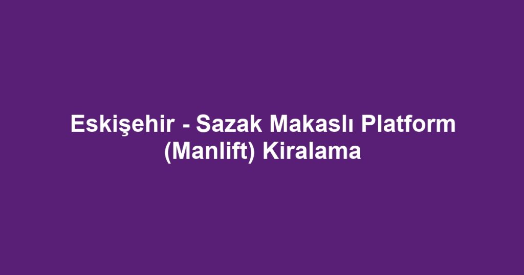 Eskişehir - Sazak Makaslı Platform (Manlift) Kiralama