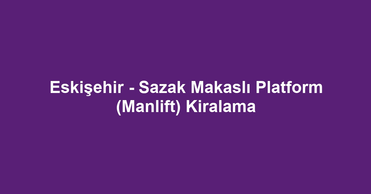 Eskişehir - Sazak Makaslı Platform (Manlift) Kiralama