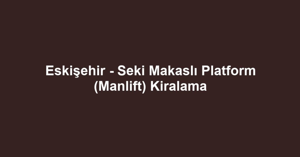 Eskişehir - Seki Makaslı Platform (Manlift) Kiralama