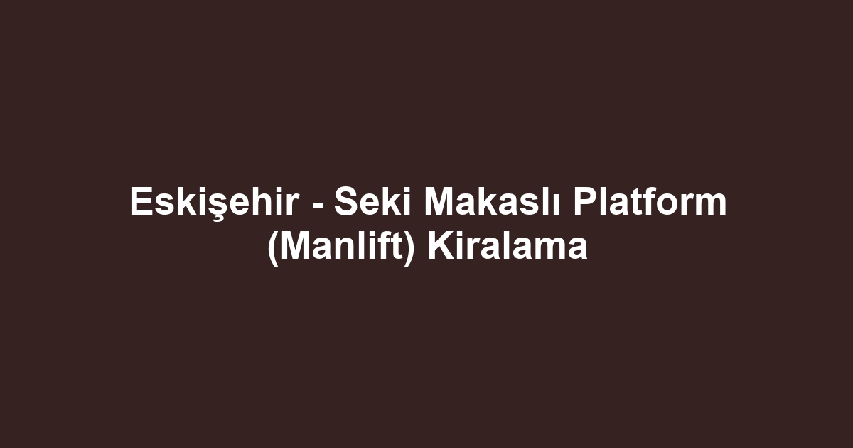 Eskişehir - Seki Makaslı Platform (Manlift) Kiralama