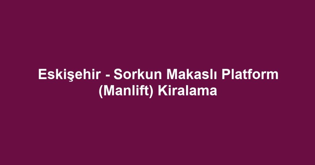 Eskişehir - Sorkun Makaslı Platform (Manlift) Kiralama