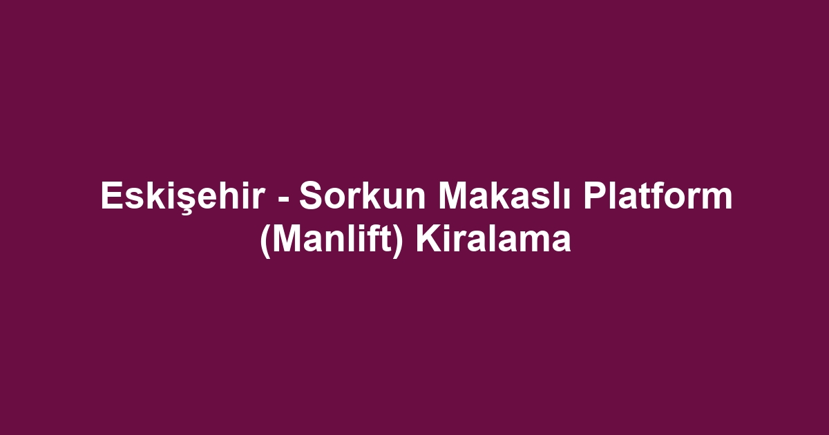 Eskişehir - Sorkun Makaslı Platform (Manlift) Kiralama