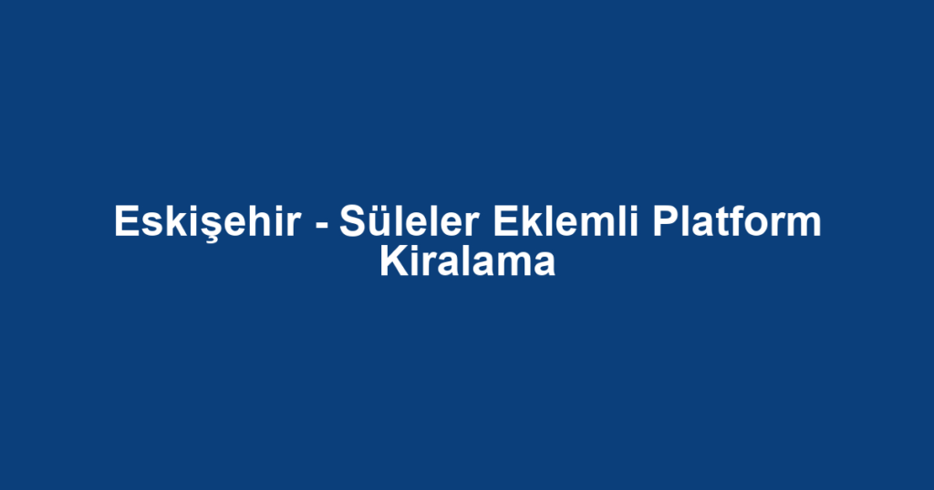 Eskişehir - Süleler Eklemli Platform Kiralama