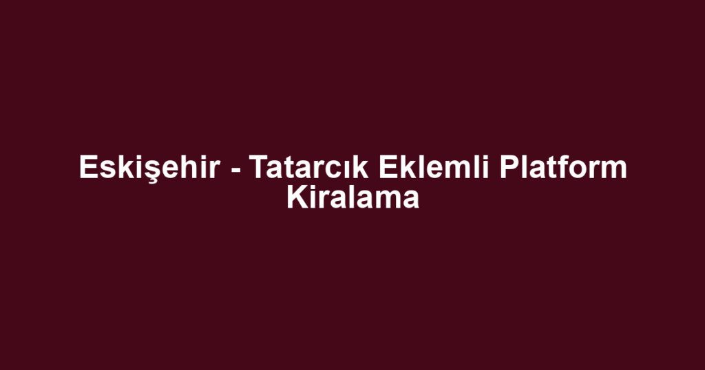 Eskişehir - Tatarcık Eklemli Platform Kiralama