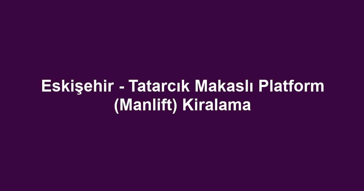 Eskişehir - Tatarcık Makaslı Platform (Manlift) Kiralama