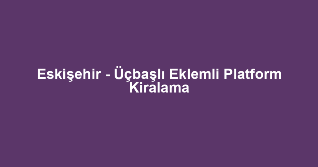 Eskişehir - Üçbaşlı Eklemli Platform Kiralama