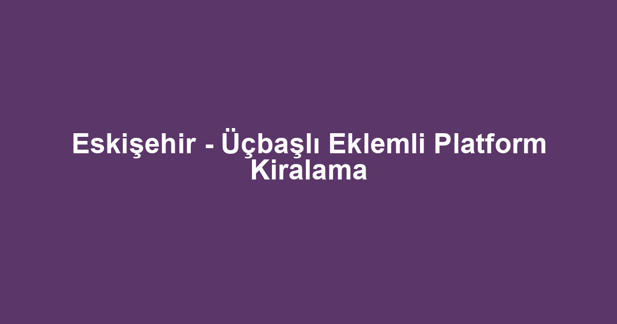 Eskişehir - Üçbaşlı Eklemli Platform Kiralama