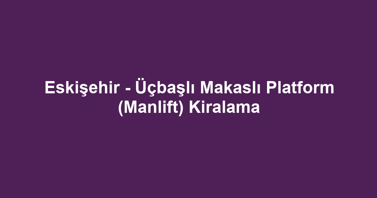 Eskişehir - Üçbaşlı Makaslı Platform (Manlift) Kiralama