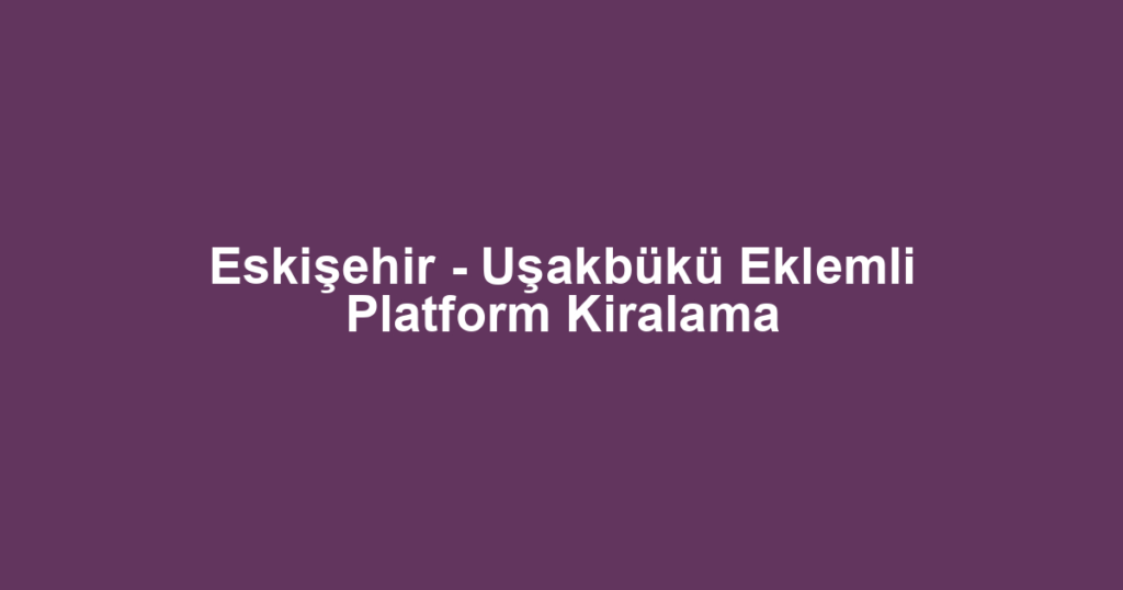 Eskişehir - Uşakbükü Eklemli Platform Kiralama
