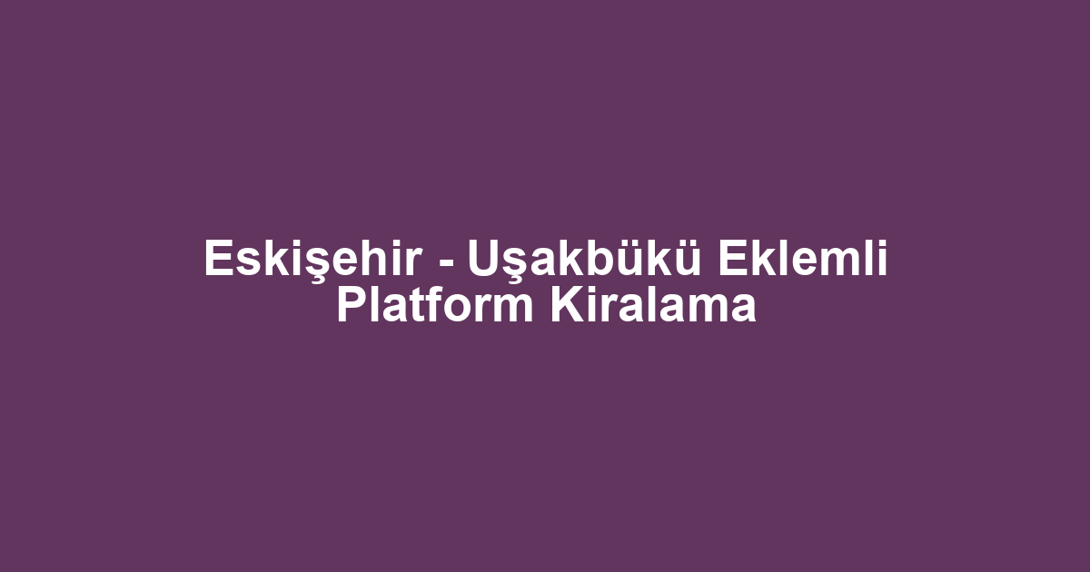 Eskişehir - Uşakbükü Eklemli Platform Kiralama