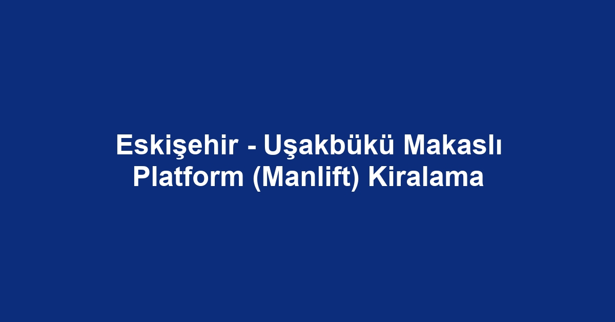 Eskişehir - Uşakbükü Makaslı Platform (Manlift) Kiralama