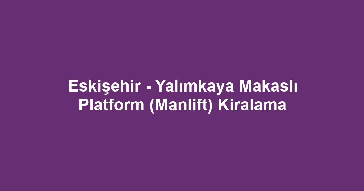 Eskişehir - Yalımkaya Makaslı Platform (Manlift) Kiralama