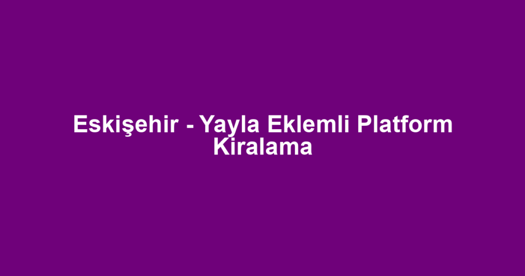 Eskişehir - Yayla Eklemli Platform Kiralama