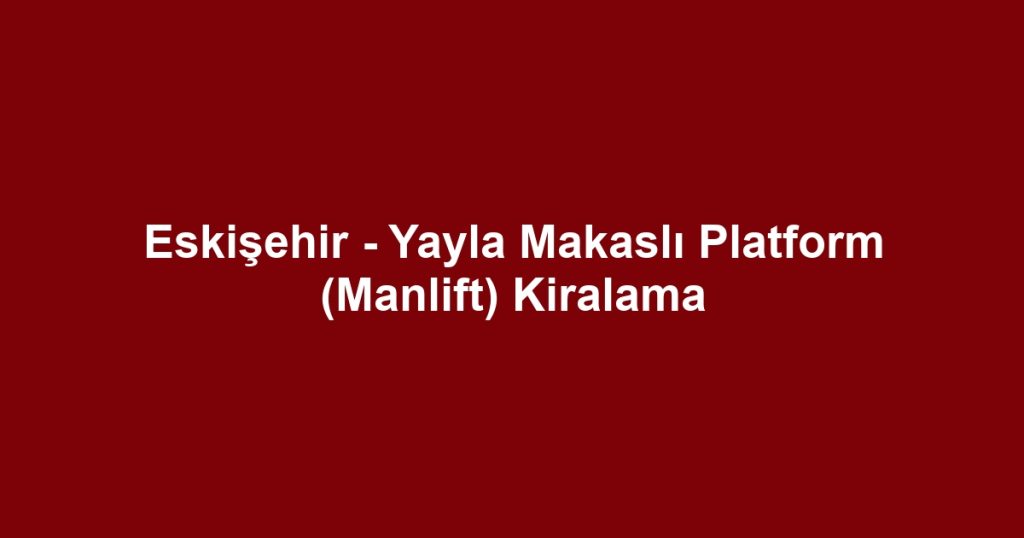 Eskişehir - Yayla Makaslı Platform (Manlift) Kiralama