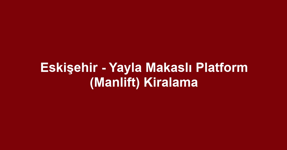 Eskişehir - Yayla Makaslı Platform (Manlift) Kiralama