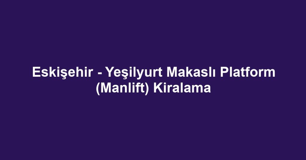 Eskişehir - Yeşilyurt Makaslı Platform (Manlift) Kiralama