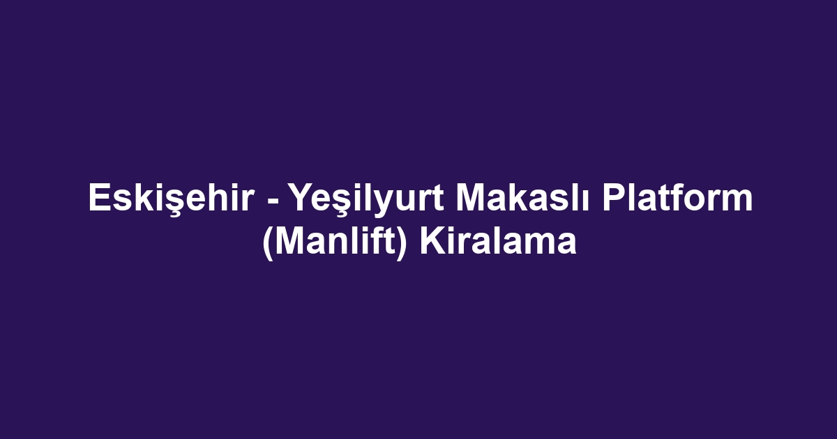 Eskişehir - Yeşilyurt Makaslı Platform (Manlift) Kiralama