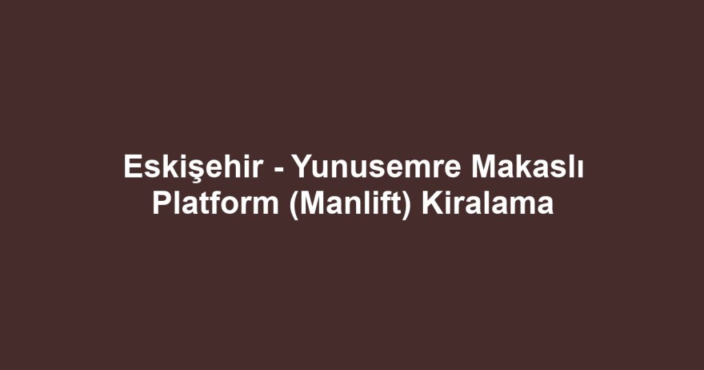 Eskişehir - Yunusemre Makaslı Platform (Manlift) Kiralama