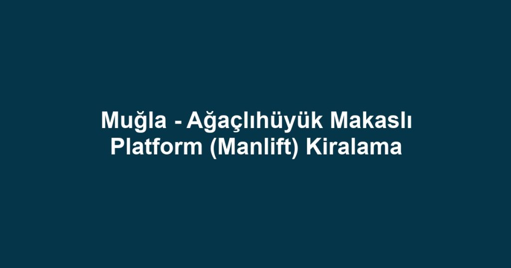 Muğla - Ağaçlıhüyük Makaslı Platform (Manlift) Kiralama