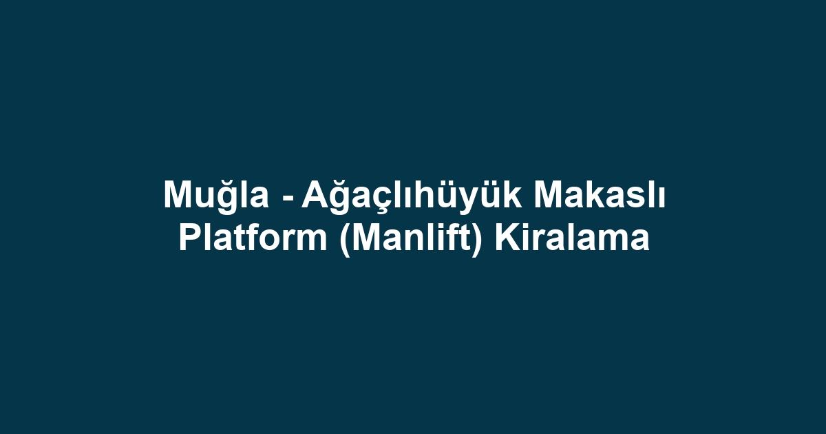 Muğla - Ağaçlıhüyük Makaslı Platform (Manlift) Kiralama