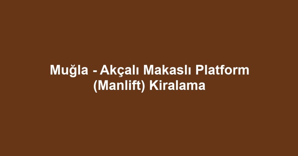 Muğla - Akçalı Makaslı Platform (Manlift) Kiralama