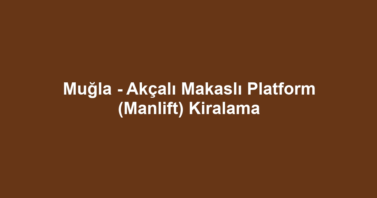 Muğla - Akçalı Makaslı Platform (Manlift) Kiralama