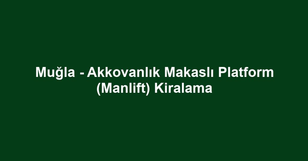 Muğla - Akkovanlık Makaslı Platform (Manlift) Kiralama