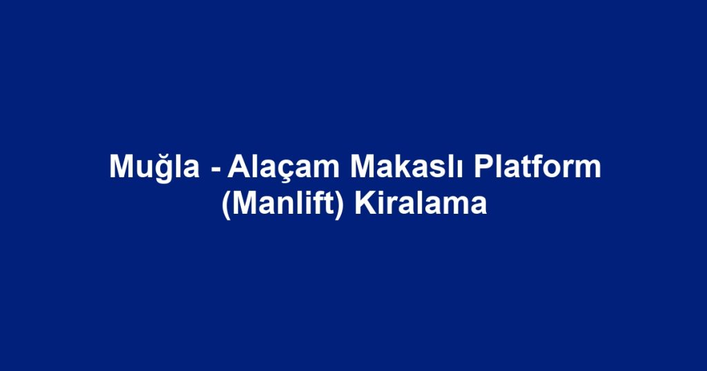 Muğla - Alaçam Makaslı Platform (Manlift) Kiralama