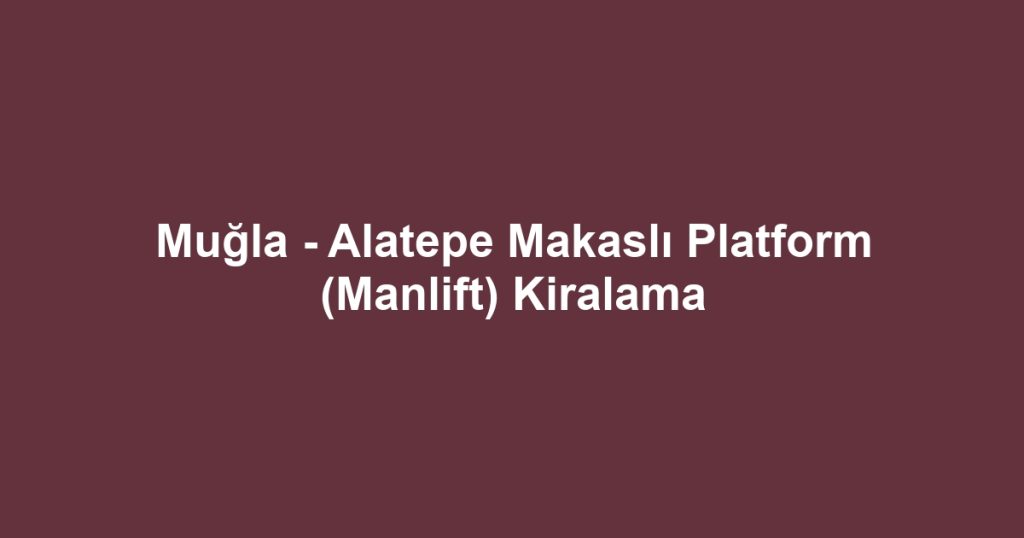 Muğla - Alatepe Makaslı Platform (Manlift) Kiralama