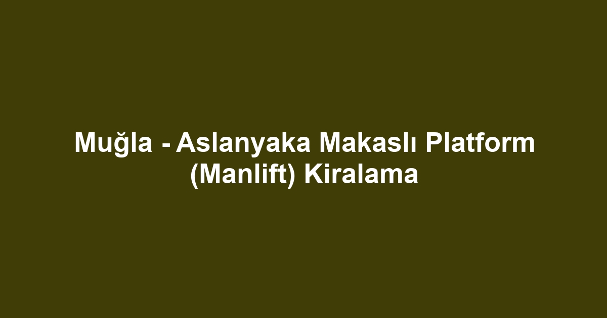 Muğla - Aslanyaka Makaslı Platform (Manlift) Kiralama