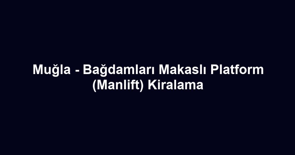 Muğla - Bağdamları Makaslı Platform (Manlift) Kiralama