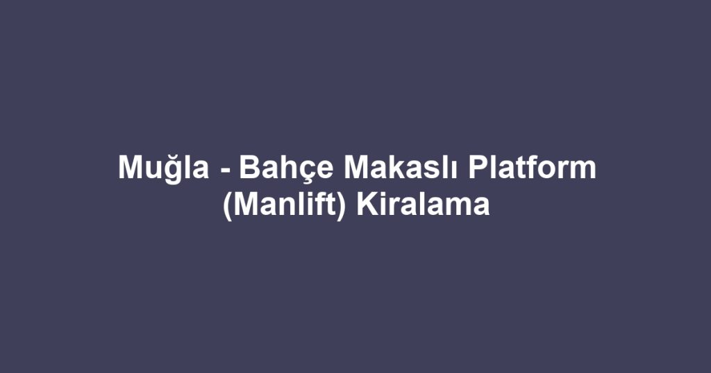 Muğla - Bahçe Makaslı Platform (Manlift) Kiralama