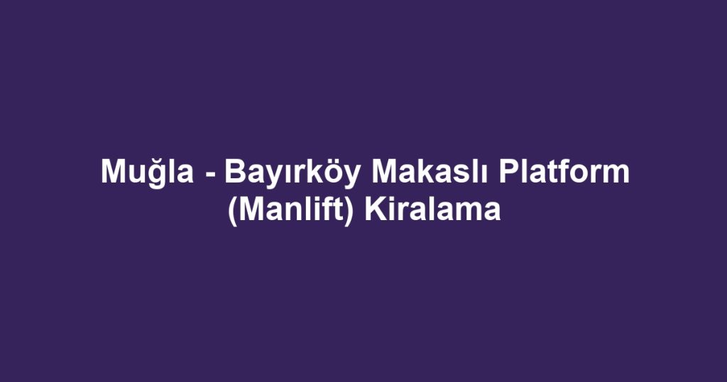 Muğla - Bayırköy Makaslı Platform (Manlift) Kiralama