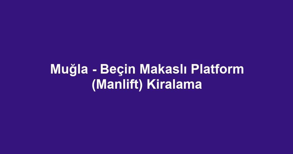 Muğla - Beçin Makaslı Platform (Manlift) Kiralama