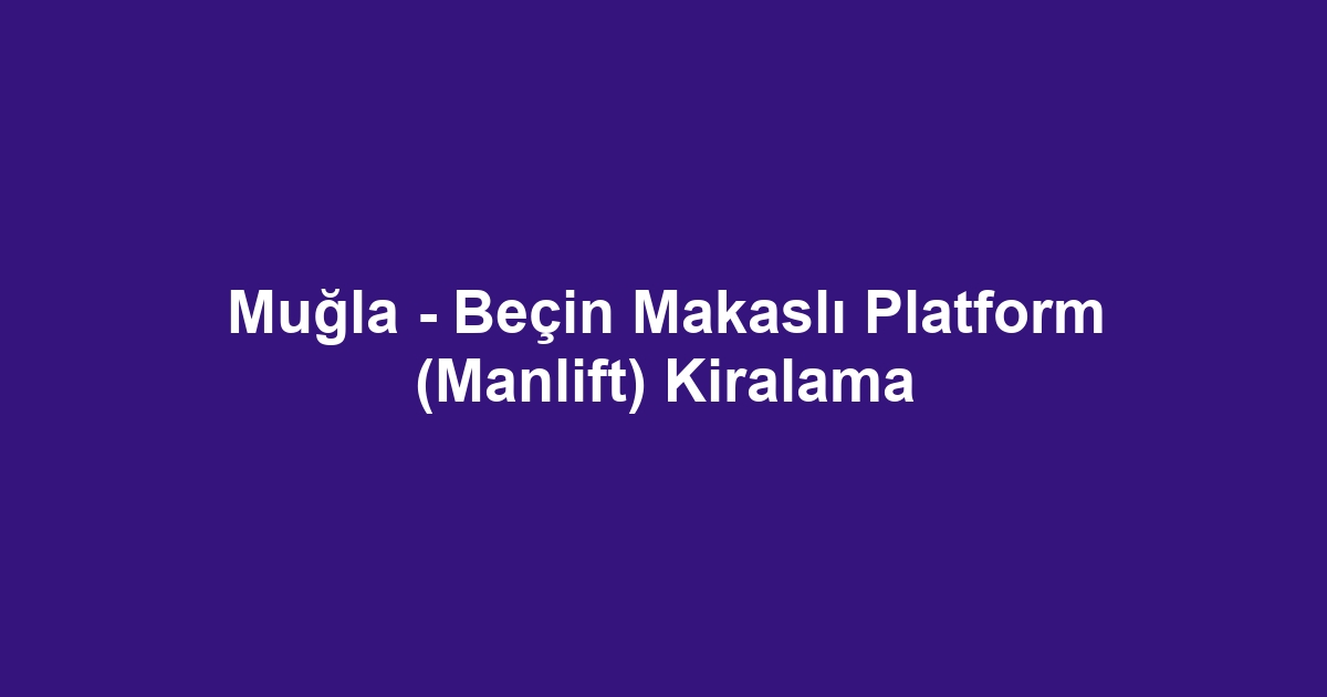 Muğla - Beçin Makaslı Platform (Manlift) Kiralama