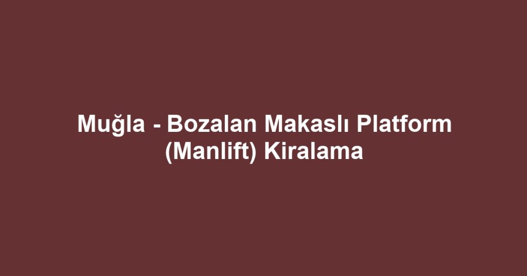 Muğla - Bozalan Makaslı Platform (Manlift) Kiralama