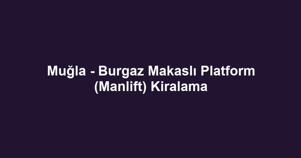 Muğla - Burgaz Makaslı Platform (Manlift) Kiralama