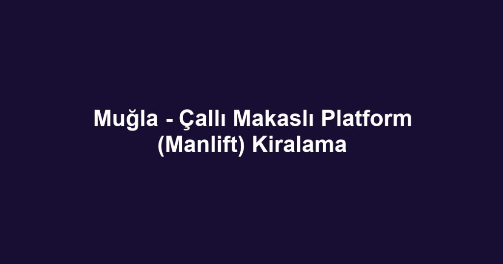 Muğla - Çallı Makaslı Platform (Manlift) Kiralama