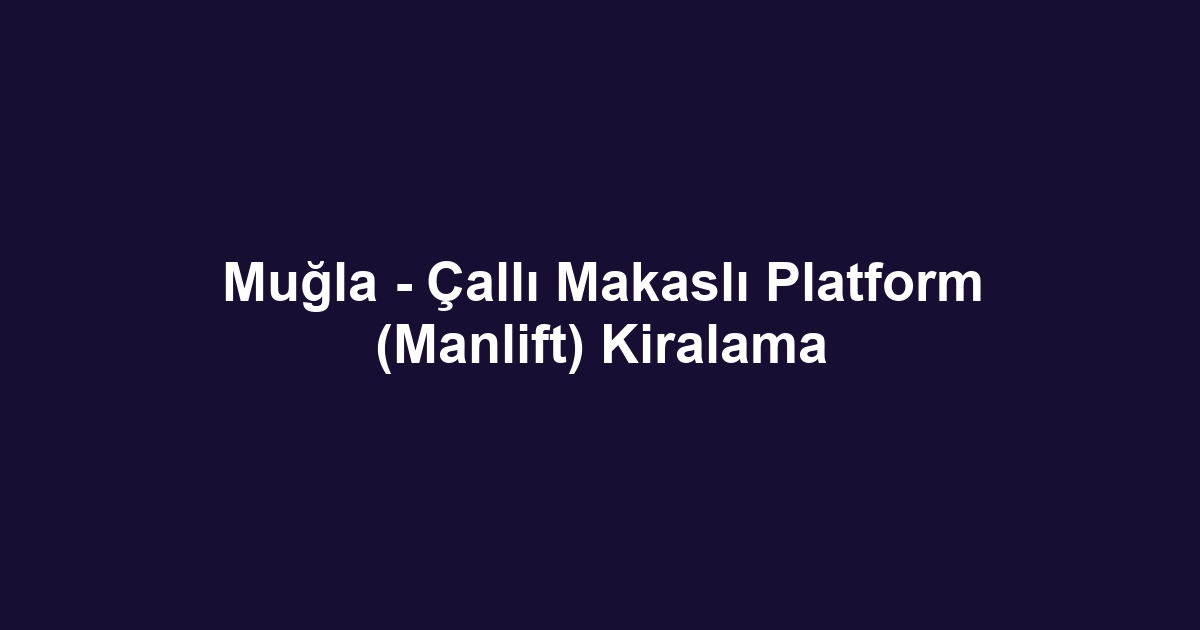 Muğla - Çallı Makaslı Platform (Manlift) Kiralama