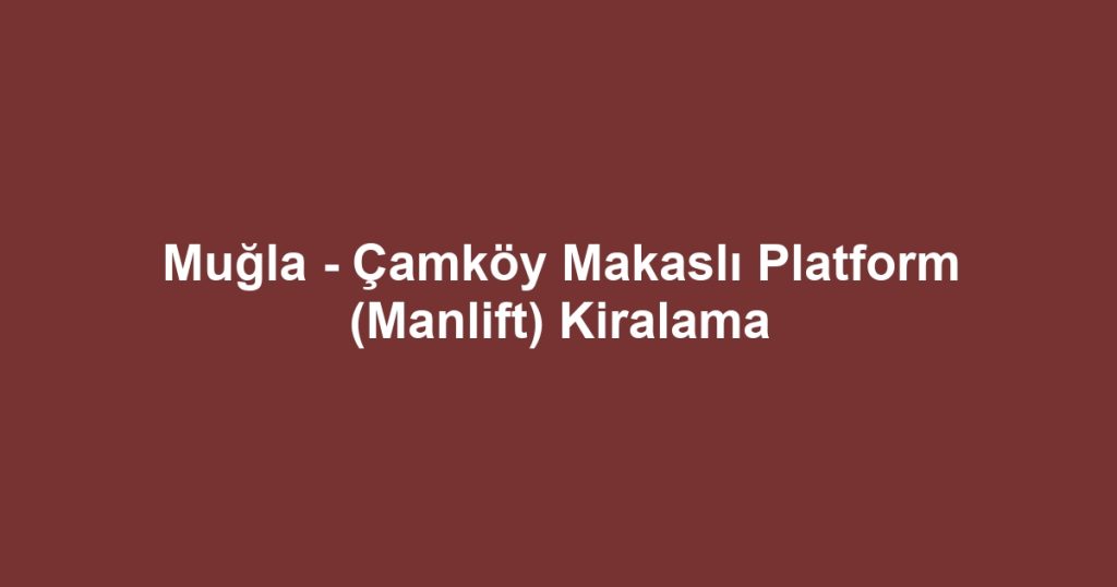 Muğla - Çamköy Makaslı Platform (Manlift) Kiralama