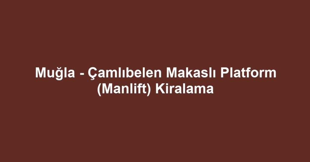 Muğla - Çamlıbelen Makaslı Platform (Manlift) Kiralama