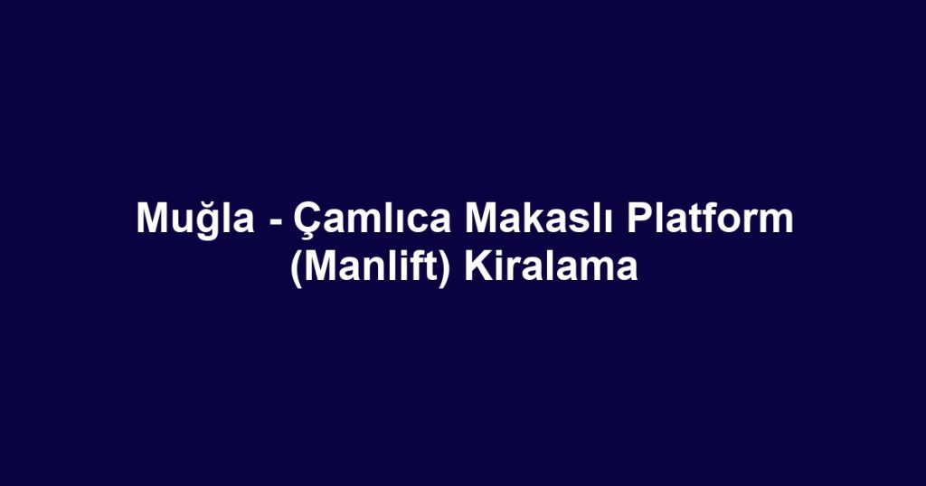 Muğla - Çamlıca Makaslı Platform (Manlift) Kiralama