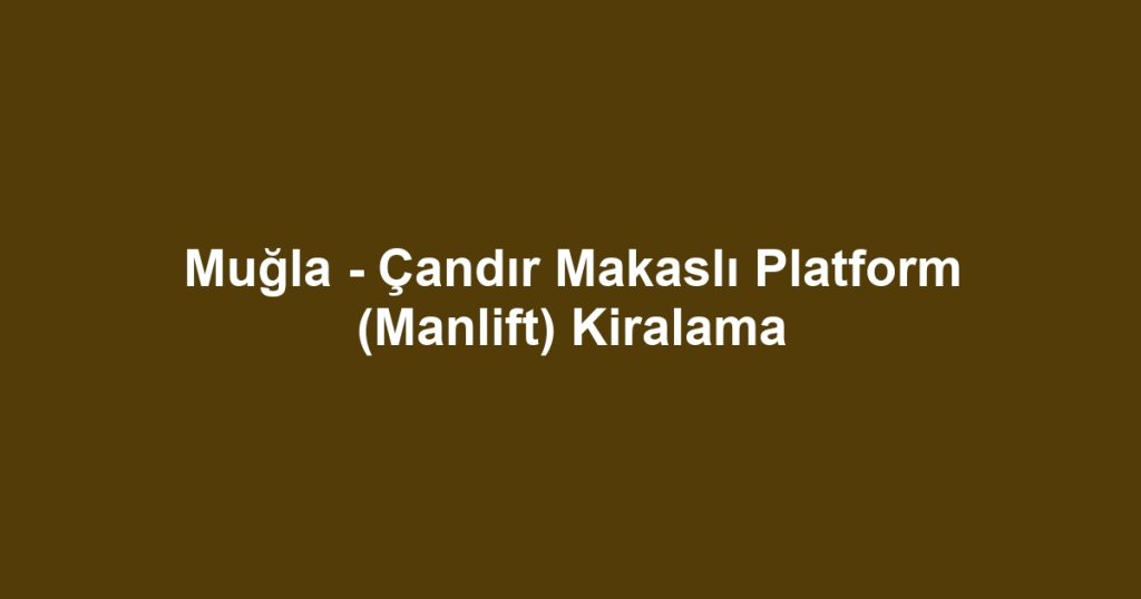 Muğla - Çandır Makaslı Platform (Manlift) Kiralama