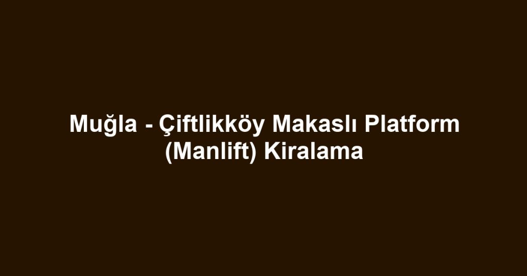 Muğla - Çiftlikköy Makaslı Platform (Manlift) Kiralama