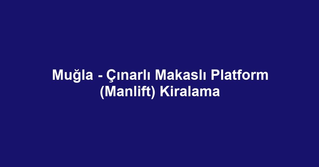 Muğla - Çınarlı Makaslı Platform (Manlift) Kiralama