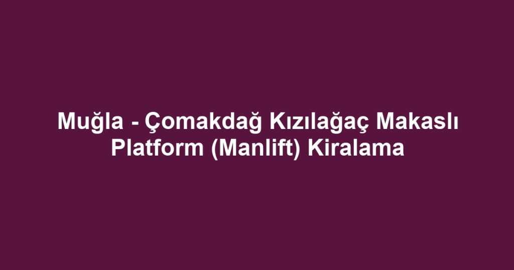 Muğla - Çomakdağ Kızılağaç Makaslı Platform (Manlift) Kiralama