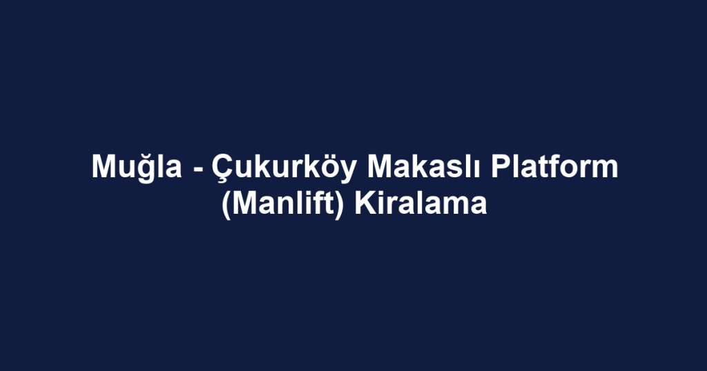 Muğla - Çukurköy Makaslı Platform (Manlift) Kiralama